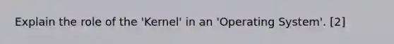 Explain the role of the 'Kernel' in an 'Operating System'. [2]