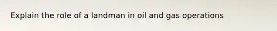 Explain the role of a landman in oil and gas operations