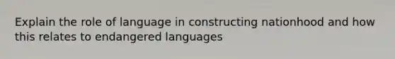 Explain the role of language in constructing nationhood and how this relates to endangered languages