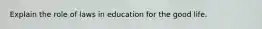 Explain the role of laws in education for the good life.