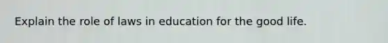 Explain the role of laws in education for the good life.