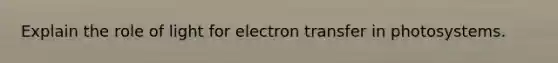 Explain the role of light for electron transfer in photosystems.