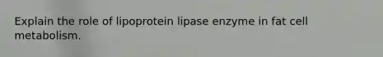 Explain the role of lipoprotein lipase enzyme in fat cell metabolism.