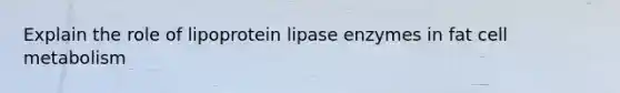 Explain the role of lipoprotein lipase enzymes in fat cell metabolism