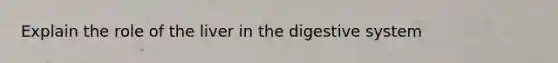 Explain the role of the liver in the digestive system