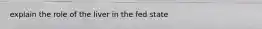 explain the role of the liver in the fed state