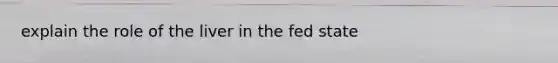 explain the role of the liver in the fed state