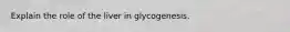 Explain the role of the liver in glycogenesis.