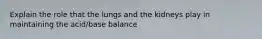 Explain the role that the lungs and the kidneys play in maintaining the acid/base balance