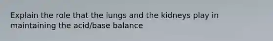 Explain the role that the lungs and the kidneys play in maintaining the acid/base balance