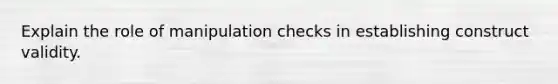 Explain the role of manipulation checks in establishing construct validity.