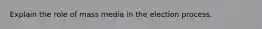 Explain the role of mass media in the election process.