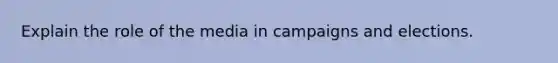 Explain the role of the media in campaigns and elections.