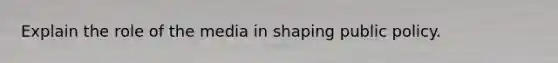 Explain the role of the media in shaping public policy.