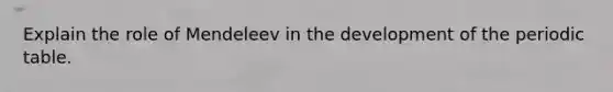 Explain the role of Mendeleev in the development of the periodic table.