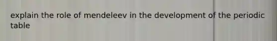 explain the role of mendeleev in the development of <a href='https://www.questionai.com/knowledge/kIrBULvFQz-the-periodic-table' class='anchor-knowledge'>the periodic table</a>