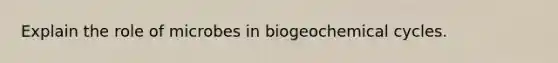 Explain the role of microbes in biogeochemical cycles.