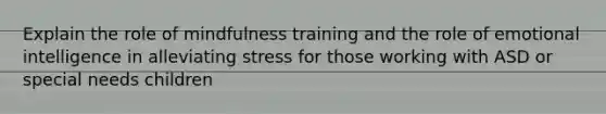 Explain the role of mindfulness training and the role of emotional intelligence in alleviating stress for those working with ASD or special needs children