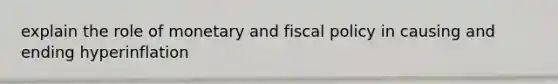 explain the role of monetary and fiscal policy in causing and ending hyperinflation