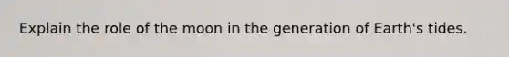 Explain the role of the moon in the generation of Earth's tides.