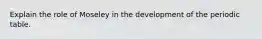 Explain the role of Moseley in the development of the periodic table.