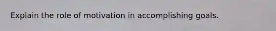 Explain the role of motivation in accomplishing goals.