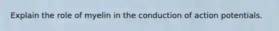 Explain the role of myelin in the conduction of action potentials.