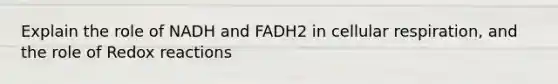 Explain the role of NADH and FADH2 in cellular respiration, and the role of Redox reactions