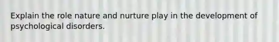 Explain the role nature and nurture play in the development of psychological disorders.