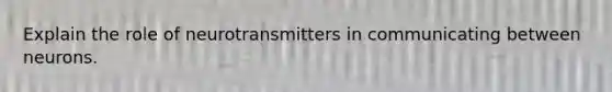 Explain the role of neurotransmitters in communicating between neurons.