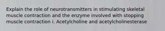 Explain the role of neurotransmitters in stimulating skeletal <a href='https://www.questionai.com/knowledge/k0LBwLeEer-muscle-contraction' class='anchor-knowledge'>muscle contraction</a> and the enzyme involved with stopping muscle contraction i. Acetylcholine and acetylcholinesterase