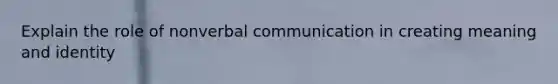 Explain the role of nonverbal communication in creating meaning and identity