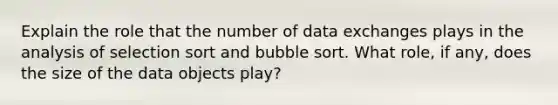 Explain the role that the number of data exchanges plays in the analysis of selection sort and bubble sort. What role, if any, does the size of the data objects play?