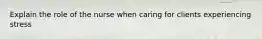 Explain the role of the nurse when caring for clients experiencing stress