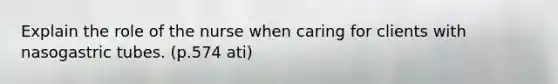 Explain the role of the nurse when caring for clients with nasogastric tubes. (p.574 ati)