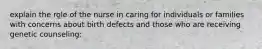 explain the role of the nurse in caring for individuals or families with concerns about birth defects and those who are receiving genetic counseling: