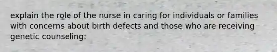 explain the role of the nurse in caring for individuals or families with concerns about birth defects and those who are receiving genetic counseling: