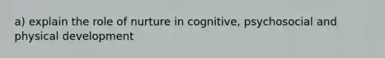 a) explain the role of nurture in cognitive, psychosocial and physical development