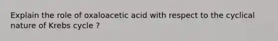 Explain the role of oxaloacetic acid with respect to the cyclical nature of <a href='https://www.questionai.com/knowledge/kqfW58SNl2-krebs-cycle' class='anchor-knowledge'>krebs cycle</a> ?