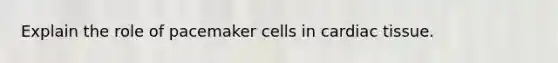 Explain the role of pacemaker cells in cardiac tissue.