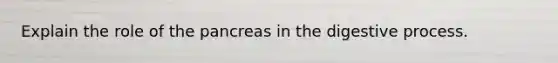 Explain the role of the pancreas in the digestive process.