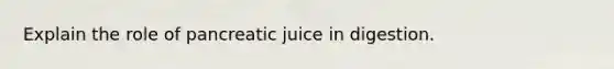 Explain the role of pancreatic juice in digestion.