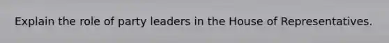 Explain the role of party leaders in the House of Representatives.