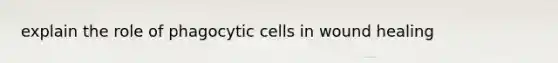 explain the role of phagocytic cells in wound healing