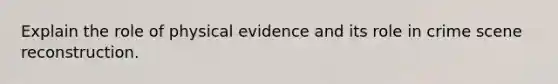 Explain the role of physical evidence and its role in crime scene reconstruction.