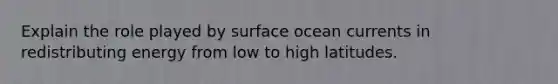 Explain the role played by surface ocean currents in redistributing energy from low to high latitudes.