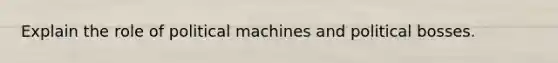 Explain the role of political machines and political bosses.