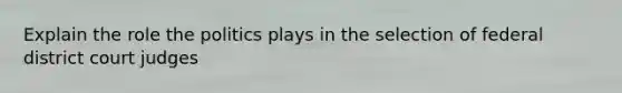 Explain the role the politics plays in the selection of federal district court judges