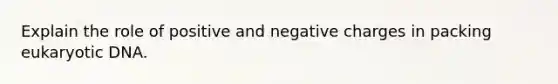 Explain the role of positive and negative charges in packing eukaryotic DNA.