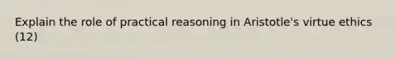 Explain the role of practical reasoning in Aristotle's virtue ethics (12)